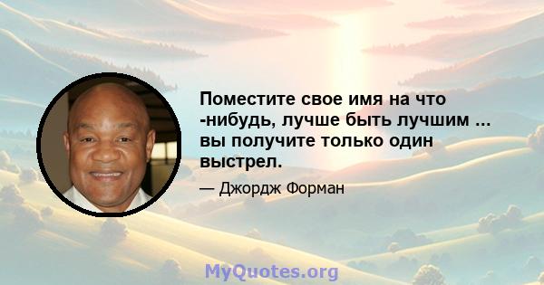 Поместите свое имя на что -нибудь, лучше быть лучшим ... вы получите только один выстрел.