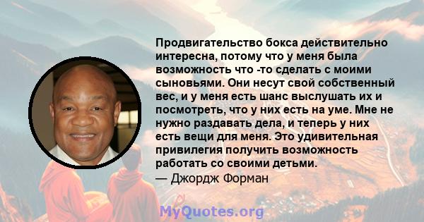 Продвигательство бокса действительно интересна, потому что у меня была возможность что -то сделать с моими сыновьями. Они несут свой собственный вес, и у меня есть шанс выслушать их и посмотреть, что у них есть на уме.