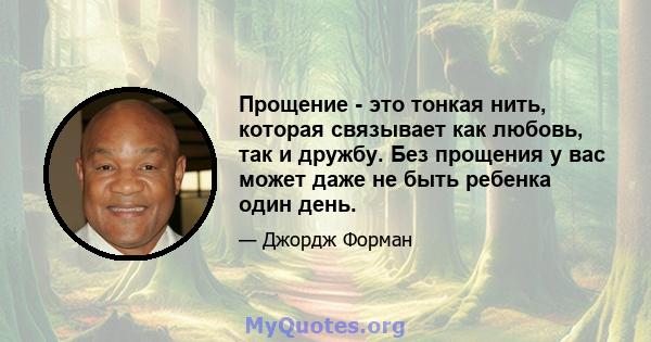 Прощение - это тонкая нить, которая связывает как любовь, так и дружбу. Без прощения у вас может даже не быть ребенка один день.