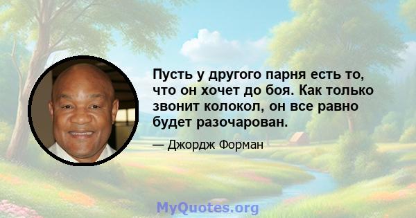 Пусть у другого парня есть то, что он хочет до боя. Как только звонит колокол, он все равно будет разочарован.