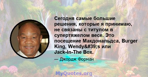 Сегодня самые большие решения, которые я принимаю, не связаны с титулом в супертяжелом весе. Это посещение Макдональдса, Burger King, Wendy's или Jack-In-The Box.