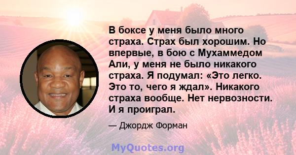 В боксе у меня было много страха. Страх был хорошим. Но впервые, в бою с Мухаммедом Али, у меня не было никакого страха. Я подумал: «Это легко. Это то, чего я ждал». Никакого страха вообще. Нет нервозности. И я проиграл.