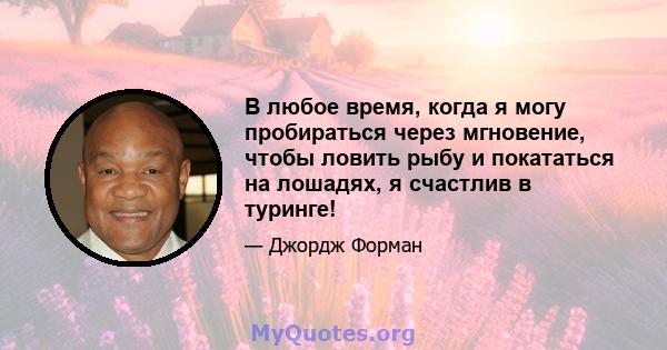 В любое время, когда я могу пробираться через мгновение, чтобы ловить рыбу и покататься на лошадях, я счастлив в туринге!