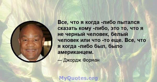 Все, что я когда -либо пытался сказать кому -либо, это то, что я не черный человек, белый человек или что -то еще. Все, что я когда -либо был, было американцем.