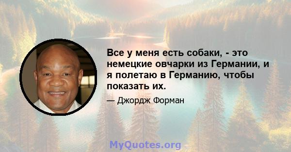 Все у меня есть собаки, - это немецкие овчарки из Германии, и я полетаю в Германию, чтобы показать их.