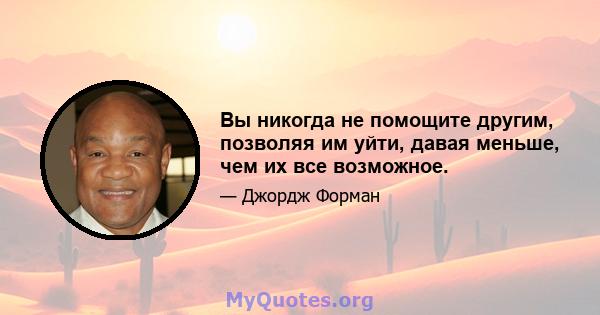 Вы никогда не помощите другим, позволяя им уйти, давая меньше, чем их все возможное.