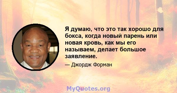 Я думаю, что это так хорошо для бокса, когда новый парень или новая кровь, как мы его называем, делает большое заявление.