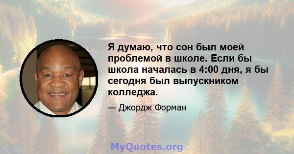 Я думаю, что сон был моей проблемой в школе. Если бы школа началась в 4:00 дня, я бы сегодня был выпускником колледжа.