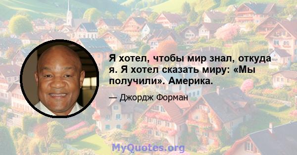 Я хотел, чтобы мир знал, откуда я. Я хотел сказать миру: «Мы получили». Америка.