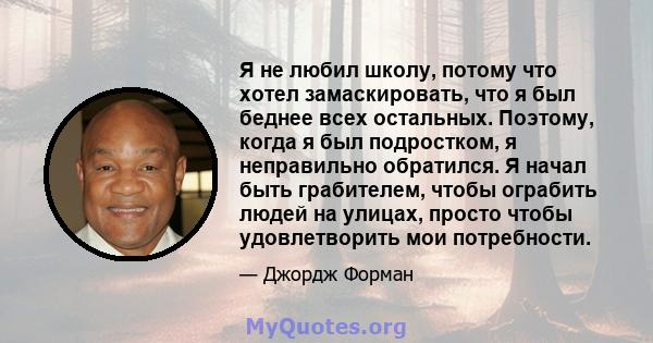 Я не любил школу, потому что хотел замаскировать, что я был беднее всех остальных. Поэтому, когда я был подростком, я неправильно обратился. Я начал быть грабителем, чтобы ограбить людей на улицах, просто чтобы