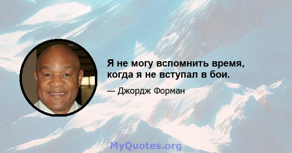 Я не могу вспомнить время, когда я не вступал в бои.