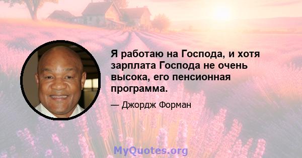 Я работаю на Господа, и хотя зарплата Господа не очень высока, его пенсионная программа.