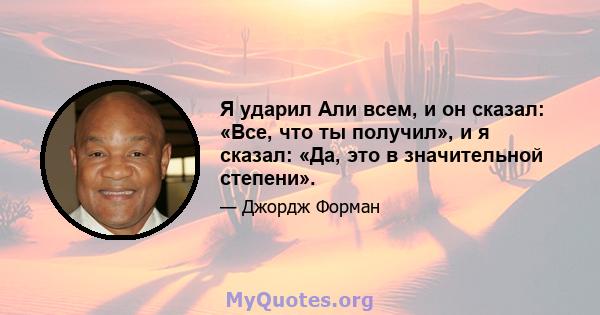 Я ударил Али всем, и он сказал: «Все, что ты получил», и я сказал: «Да, это в значительной степени».