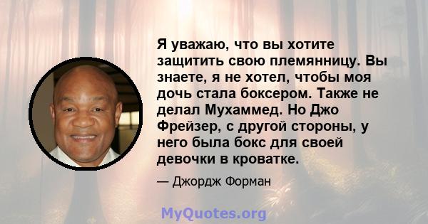 Я уважаю, что вы хотите защитить свою племянницу. Вы знаете, я не хотел, чтобы моя дочь стала боксером. Также не делал Мухаммед. Но Джо Фрейзер, с другой стороны, у него была бокс для своей девочки в кроватке.