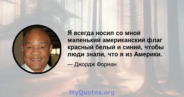 Я всегда носил со мной маленький американский флаг красный белый и синий, чтобы люди знали, что я из Америки.