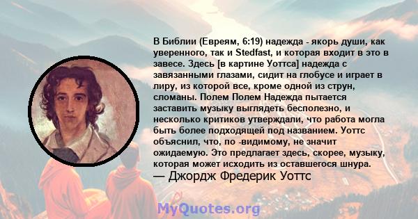 В Библии (Евреям, 6:19) надежда - якорь души, как уверенного, так и Stedfast, и которая входит в это в завесе. Здесь [в картине Уоттса] надежда с завязанными глазами, сидит на глобусе и играет в лиру, из которой все,