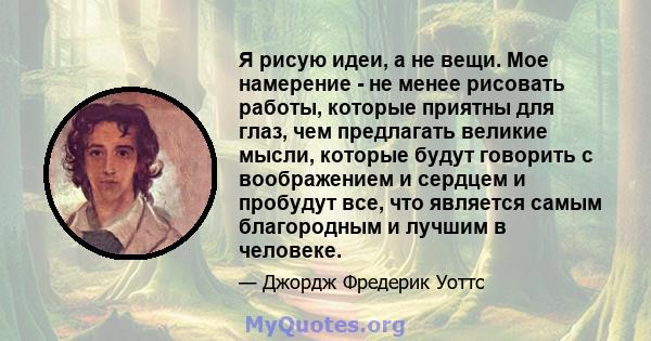 Я рисую идеи, а не вещи. Мое намерение - не менее рисовать работы, которые приятны для глаз, чем предлагать великие мысли, которые будут говорить с воображением и сердцем и пробудут все, что является самым благородным и 