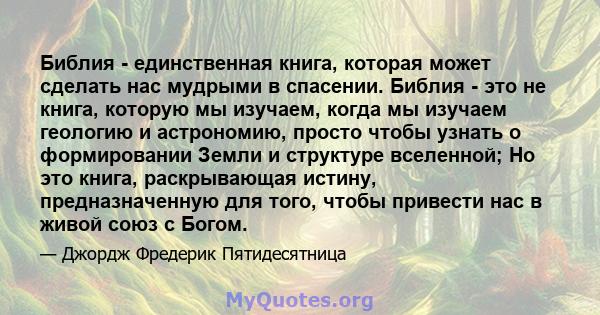 Библия - единственная книга, которая может сделать нас мудрыми в спасении. Библия - это не книга, которую мы изучаем, когда мы изучаем геологию и астрономию, просто чтобы узнать о формировании Земли и структуре