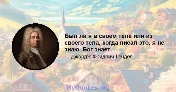 Был ли я в своем теле или из своего тела, когда писал это, я не знаю. Бог знает.