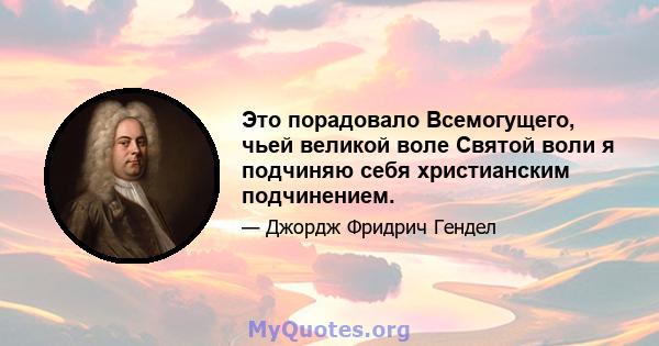 Это порадовало Всемогущего, чьей великой воле Святой воли я подчиняю себя христианским подчинением.