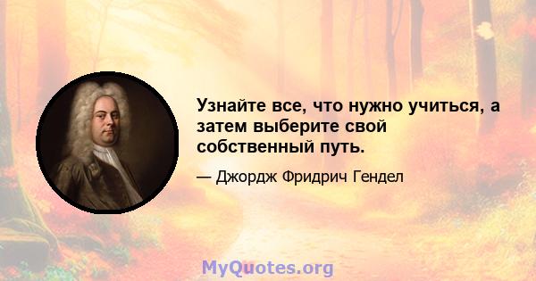 Узнайте все, что нужно учиться, а затем выберите свой собственный путь.