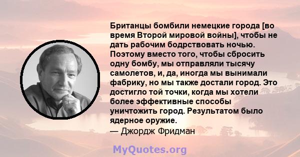 Британцы бомбили немецкие города [во время Второй мировой войны], чтобы не дать рабочим бодрствовать ночью. Поэтому вместо того, чтобы сбросить одну бомбу, мы отправляли тысячу самолетов, и, да, иногда мы вынимали