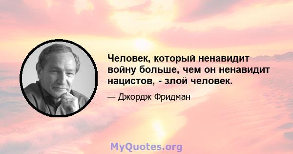 Человек, который ненавидит войну больше, чем он ненавидит нацистов, - злой человек.