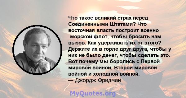 Что такое великий страх перед Соединенными Штатами? Что восточная власть построит военно -морской флот, чтобы бросить нам вызов. Как удерживать их от этого? Держите их в горле друг друга, чтобы у них не было денег,