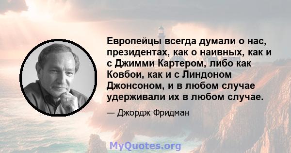 Европейцы всегда думали о нас, президентах, как о наивных, как и с Джимми Картером, либо как Ковбои, как и с Линдоном Джонсоном, и в любом случае удерживали их в любом случае.