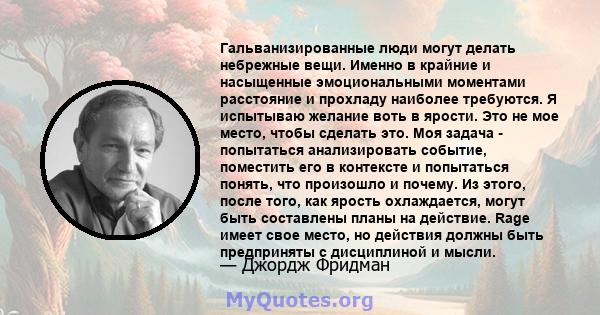 Гальванизированные люди могут делать небрежные вещи. Именно в крайние и насыщенные эмоциональными моментами расстояние и прохладу наиболее требуются. Я испытываю желание воть в ярости. Это не мое место, чтобы сделать