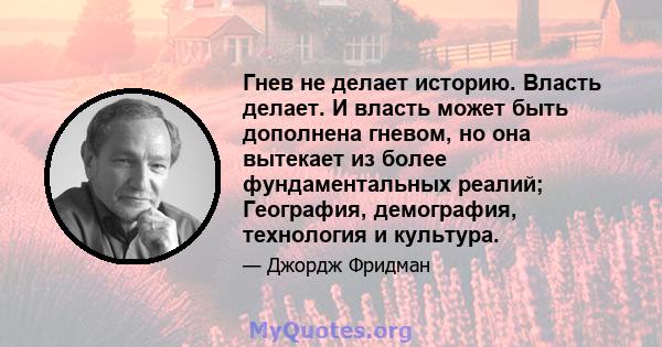 Гнев не делает историю. Власть делает. И власть может быть дополнена гневом, но она вытекает из более фундаментальных реалий; География, демография, технология и культура.