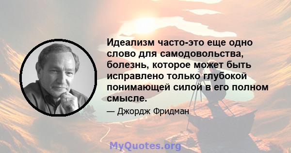 Идеализм часто-это еще одно слово для самодовольства, болезнь, которое может быть исправлено только глубокой понимающей силой в его полном смысле.