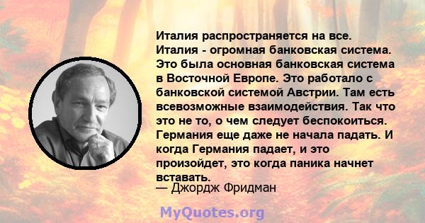 Италия распространяется на все. Италия - огромная банковская система. Это была основная банковская система в Восточной Европе. Это работало с банковской системой Австрии. Там есть всевозможные взаимодействия. Так что