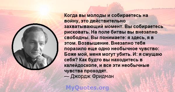 Когда вы молоды и собираетесь на войну, это действительно захватывающий момент. Вы собираетесь рисковать. На поле битвы вы внезапно свободны. Вы понимаете: я здесь, я в этом. Возвышение. Внезапно тебя поразило еще одно