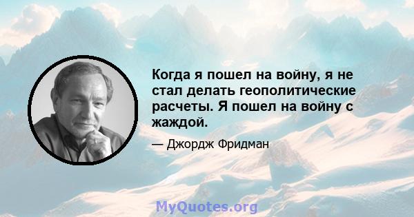 Когда я пошел на войну, я не стал делать геополитические расчеты. Я пошел на войну с жаждой.