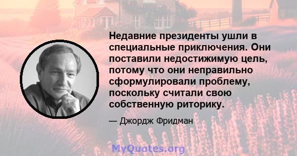 Недавние президенты ушли в специальные приключения. Они поставили недостижимую цель, потому что они неправильно сформулировали проблему, поскольку считали свою собственную риторику.