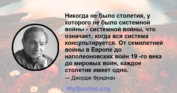 Никогда не было столетия, у которого не было системной войны - системной войны, что означает, когда вся система консультируется. От семилетней войны в Европе до наполеоновских войн 19 -го века до мировых войн, каждое