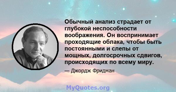 Обычный анализ страдает от глубокой неспособности воображения. Он воспринимает проходящие облака, чтобы быть постоянными и слепы от мощных, долгосрочных сдвигов, происходящих по всему миру.