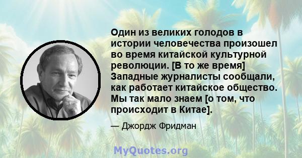 Один из великих голодов в истории человечества произошел во время китайской культурной революции. [В то же время] Западные журналисты сообщали, как работает китайское общество. Мы так мало знаем [о том, что происходит в 