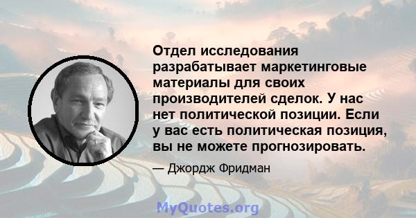 Отдел исследования разрабатывает маркетинговые материалы для своих производителей сделок. У нас нет политической позиции. Если у вас есть политическая позиция, вы не можете прогнозировать.