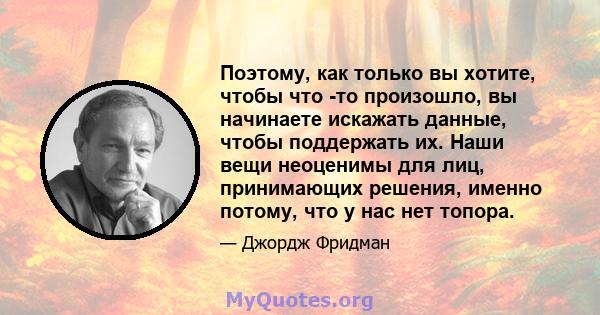 Поэтому, как только вы хотите, чтобы что -то произошло, вы начинаете искажать данные, чтобы поддержать их. Наши вещи неоценимы для лиц, принимающих решения, именно потому, что у нас нет топора.