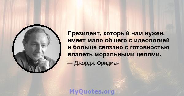 Президент, который нам нужен, имеет мало общего с идеологией и больше связано с готовностью владеть моральными целями.