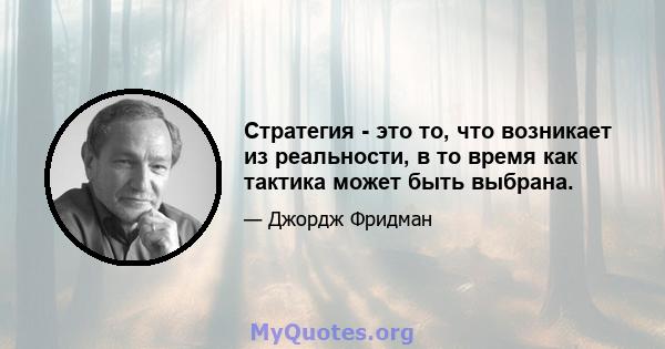 Стратегия - это то, что возникает из реальности, в то время как тактика может быть выбрана.