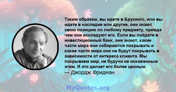 Таким образом, вы идете в Брукингс, или вы идете в наследие или другие, они знают свою позицию по любому предмету, прежде чем они исследуют его. Если вы пойдете в инвестиционный банк, они знают, какие части мира они