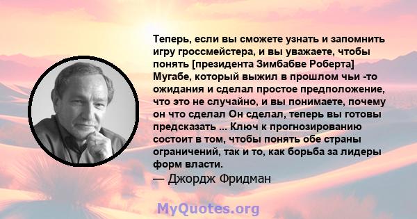 Теперь, если вы сможете узнать и запомнить игру гроссмейстера, и вы уважаете, чтобы понять [президента Зимбабве Роберта] Мугабе, который выжил в прошлом чьи -то ожидания и сделал простое предположение, что это не