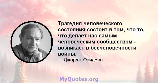 Трагедия человеческого состояния состоит в том, что то, что делает нас самым человеческим сообществом - возникает в бесчеловечности войны.