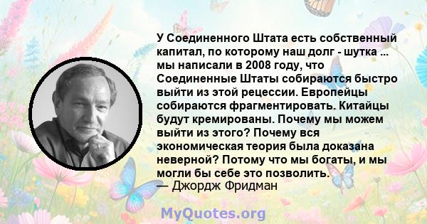 У Соединенного Штата есть собственный капитал, по которому наш долг - шутка ... мы написали в 2008 году, что Соединенные Штаты собираются быстро выйти из этой рецессии. Европейцы собираются фрагментировать. Китайцы