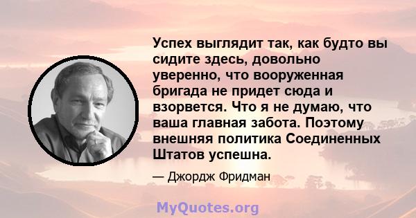 Успех выглядит так, как будто вы сидите здесь, довольно уверенно, что вооруженная бригада не придет сюда и взорвется. Что я не думаю, что ваша главная забота. Поэтому внешняя политика Соединенных Штатов успешна.