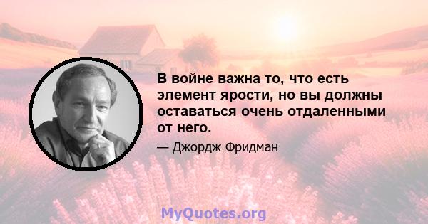 В войне важна то, что есть элемент ярости, но вы должны оставаться очень отдаленными от него.