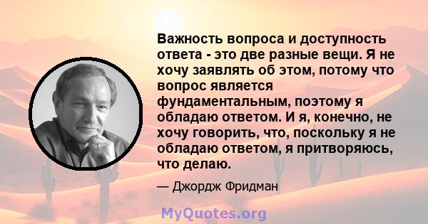 Важность вопроса и доступность ответа - это две разные вещи. Я не хочу заявлять об этом, потому что вопрос является фундаментальным, поэтому я обладаю ответом. И я, конечно, не хочу говорить, что, поскольку я не обладаю 